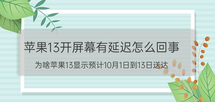 苹果13开屏幕有延迟怎么回事 为啥苹果13显示预计10月1日到13日送达？